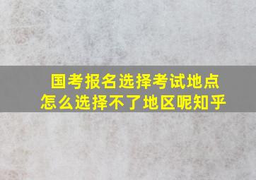 国考报名选择考试地点怎么选择不了地区呢知乎