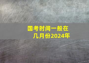 国考时间一般在几月份2024年