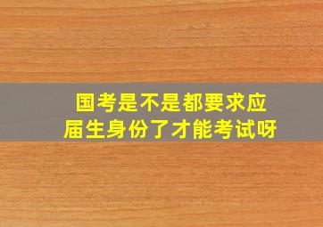 国考是不是都要求应届生身份了才能考试呀