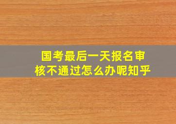 国考最后一天报名审核不通过怎么办呢知乎