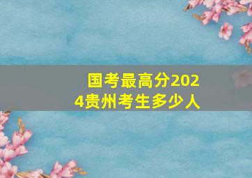 国考最高分2024贵州考生多少人