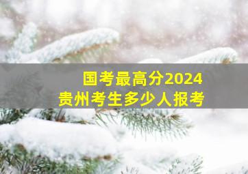 国考最高分2024贵州考生多少人报考