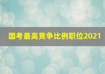 国考最高竞争比例职位2021