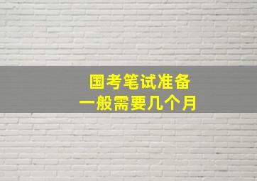 国考笔试准备一般需要几个月