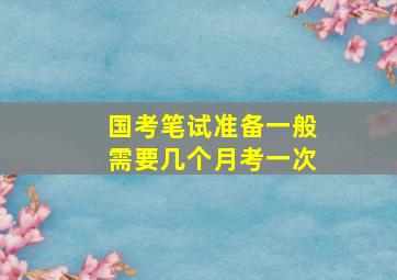 国考笔试准备一般需要几个月考一次