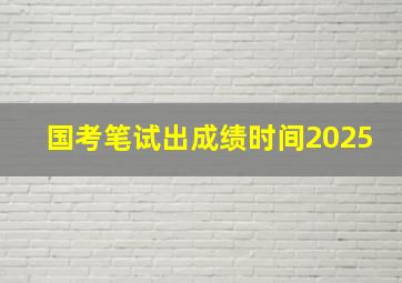 国考笔试出成绩时间2025