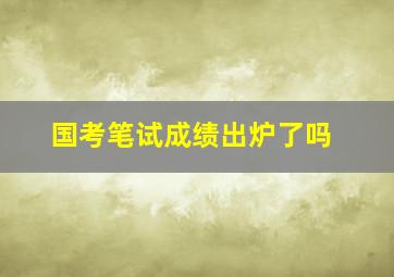 国考笔试成绩出炉了吗