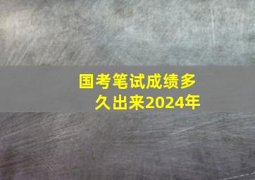 国考笔试成绩多久出来2024年