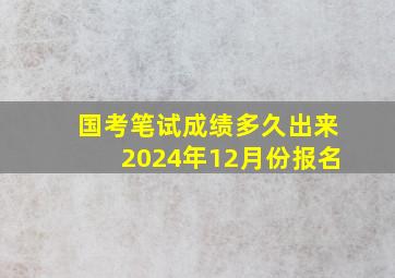 国考笔试成绩多久出来2024年12月份报名