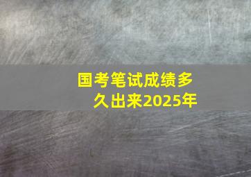 国考笔试成绩多久出来2025年