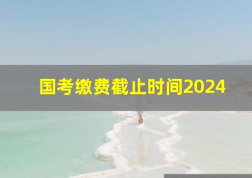 国考缴费截止时间2024