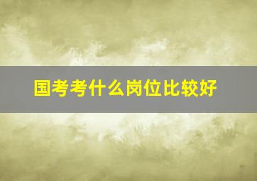 国考考什么岗位比较好