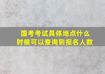 国考考试具体地点什么时候可以查询到报名人数