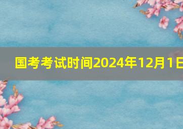 国考考试时间2024年12月1日