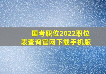 国考职位2022职位表查询官网下载手机版