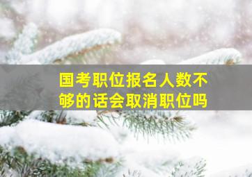 国考职位报名人数不够的话会取消职位吗