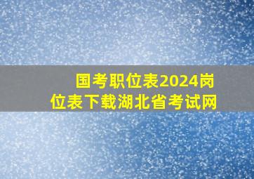 国考职位表2024岗位表下载湖北省考试网