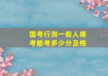 国考行测一般人裸考能考多少分及格