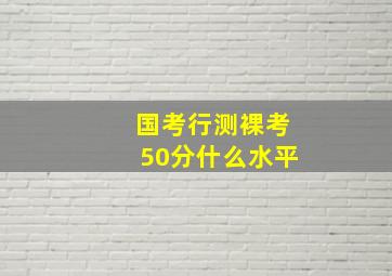 国考行测裸考50分什么水平