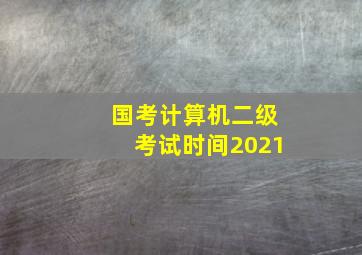 国考计算机二级考试时间2021