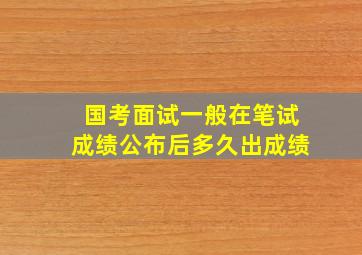 国考面试一般在笔试成绩公布后多久出成绩