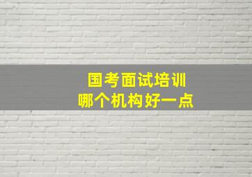 国考面试培训哪个机构好一点