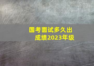 国考面试多久出成绩2023年级