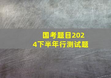 国考题目2024下半年行测试题