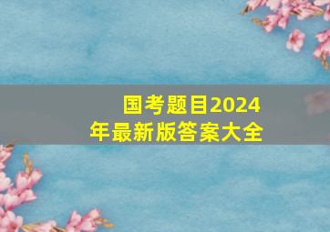 国考题目2024年最新版答案大全