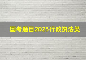 国考题目2025行政执法类