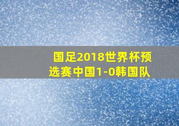 国足2018世界杯预选赛中国1-0韩国队