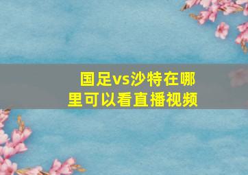 国足vs沙特在哪里可以看直播视频