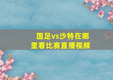 国足vs沙特在哪里看比赛直播视频