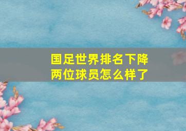 国足世界排名下降两位球员怎么样了