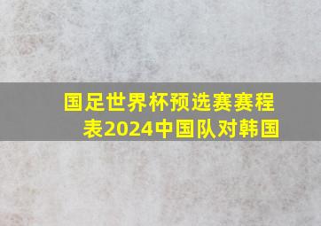 国足世界杯预选赛赛程表2024中国队对韩国