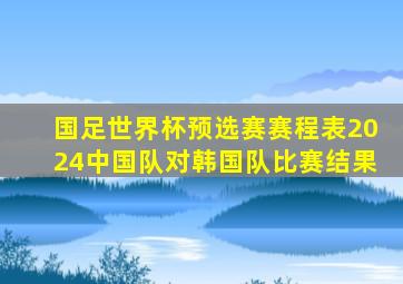 国足世界杯预选赛赛程表2024中国队对韩国队比赛结果