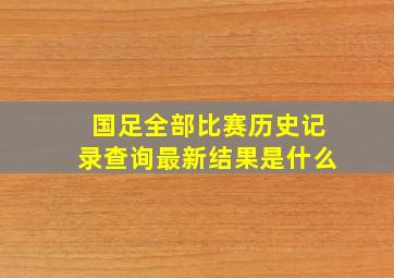 国足全部比赛历史记录查询最新结果是什么