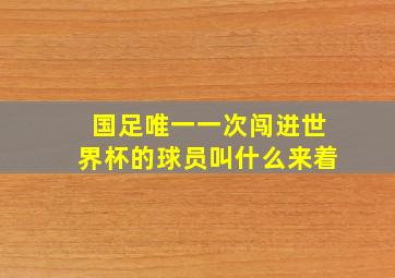 国足唯一一次闯进世界杯的球员叫什么来着