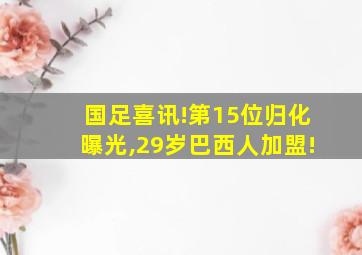 国足喜讯!第15位归化曝光,29岁巴西人加盟!