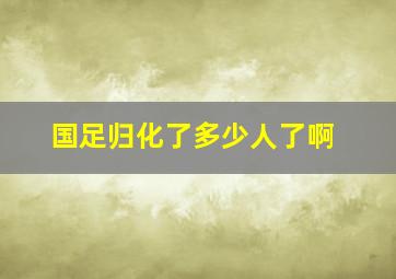 国足归化了多少人了啊