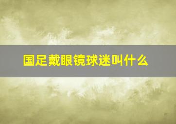 国足戴眼镜球迷叫什么