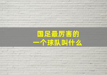 国足最厉害的一个球队叫什么