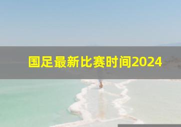 国足最新比赛时间2024