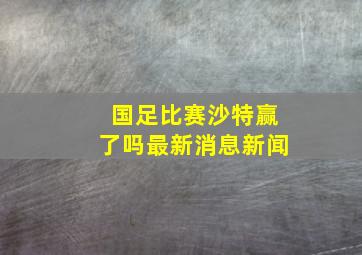 国足比赛沙特赢了吗最新消息新闻