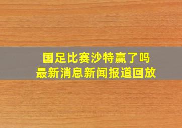 国足比赛沙特赢了吗最新消息新闻报道回放