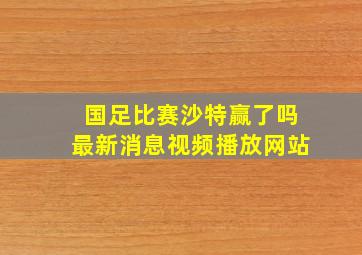 国足比赛沙特赢了吗最新消息视频播放网站