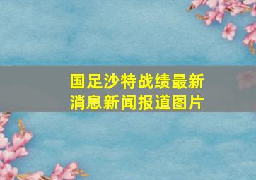 国足沙特战绩最新消息新闻报道图片