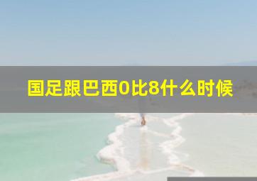 国足跟巴西0比8什么时候