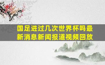 国足进过几次世界杯吗最新消息新闻报道视频回放