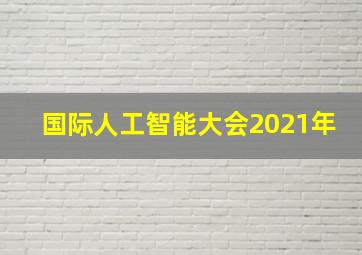 国际人工智能大会2021年